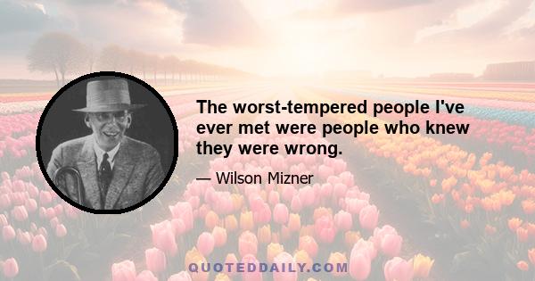 The worst-tempered people I've ever met were people who knew they were wrong.