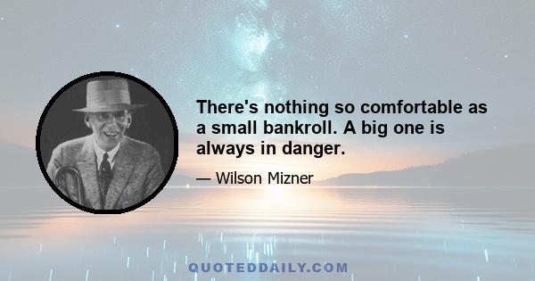 There's nothing so comfortable as a small bankroll. A big one is always in danger.