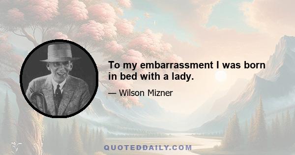 To my embarrassment I was born in bed with a lady.