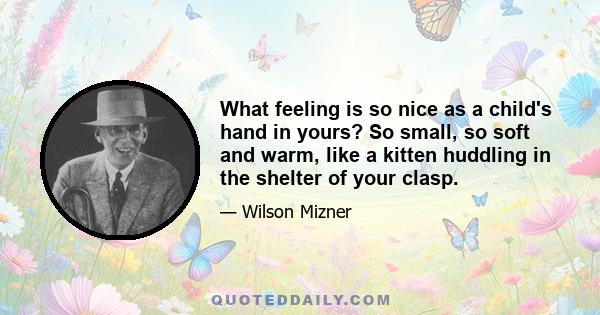 What feeling is so nice as a child's hand in yours? So small, so soft and warm, like a kitten huddling in the shelter of your clasp.