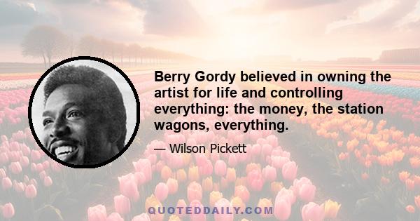 Berry Gordy believed in owning the artist for life and controlling everything: the money, the station wagons, everything.