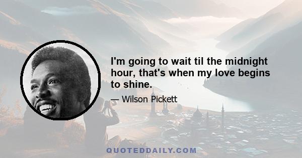 I'm going to wait til the midnight hour, that's when my love begins to shine.