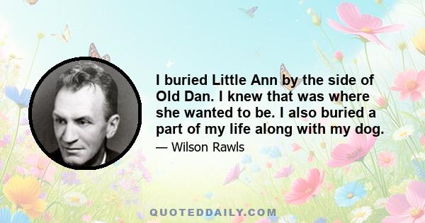 I buried Little Ann by the side of Old Dan. I knew that was where she wanted to be. I also buried a part of my life along with my dog.