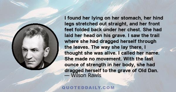 I found her lying on her stomach, her hind legs stretched out straight, and her front feet folded back under her chest. She had laid her head on his grave. I saw the trail where she had dragged herself through the