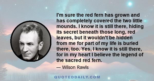 I'm sure the red fern has grown and has completely covered the two little mounds. I know it is still there, hiding its secret beneath those long, red leaves, but it wouldn't be hidden from me for part of my life is