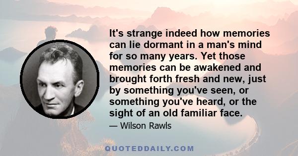 It's strange indeed how memories can lie dormant in a man's mind for so many years. Yet those memories can be awakened and brought forth fresh and new, just by something you've seen, or something you've heard, or the