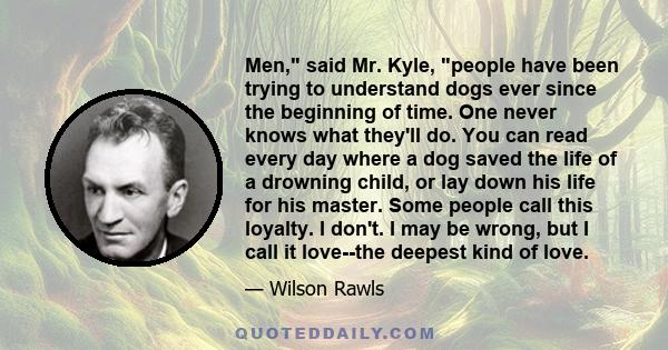 Men, said Mr. Kyle, people have been trying to understand dogs ever since the beginning of time. One never knows what they'll do. You can read every day where a dog saved the life of a drowning child, or lay down his