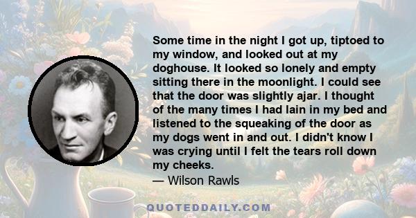 Some time in the night I got up, tiptoed to my window, and looked out at my doghouse. It looked so lonely and empty sitting there in the moonlight. I could see that the door was slightly ajar. I thought of the many