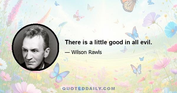 There is a little good in all evil.