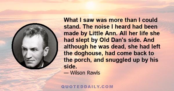 What I saw was more than I could stand. The noise I heard had been made by Little Ann. All her life she had slept by Old Dan's side. And although he was dead, she had left the doghouse, had come back to the porch, and