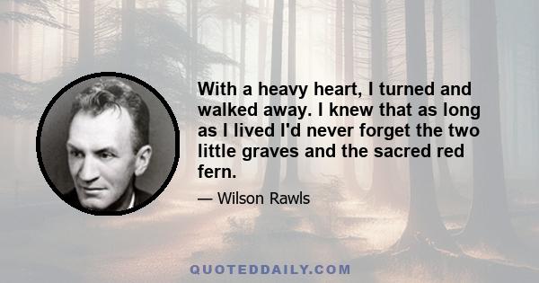 With a heavy heart, I turned and walked away. I knew that as long as I lived I'd never forget the two little graves and the sacred red fern.