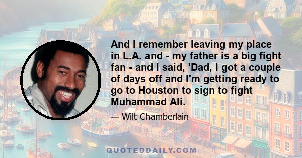 And I remember leaving my place in L.A. and - my father is a big fight fan - and I said, 'Dad, I got a couple of days off and I'm getting ready to go to Houston to sign to fight Muhammad Ali.