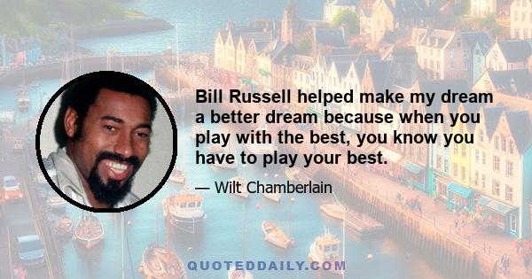 Bill Russell helped make my dream a better dream because when you play with the best, you know you have to play your best.