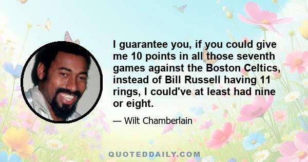 I guarantee you, if you could give me 10 points in all those seventh games against the Boston Celtics, instead of Bill Russell having 11 rings, I could've at least had nine or eight.