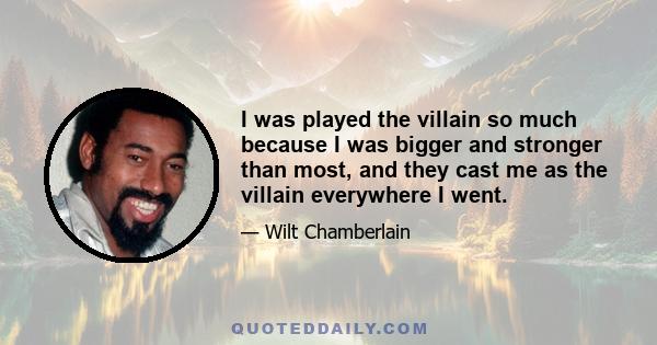 I was played the villain so much because I was bigger and stronger than most, and they cast me as the villain everywhere I went.