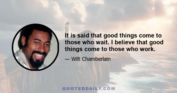 It is said that good things come to those who wait. I believe that good things come to those who work.