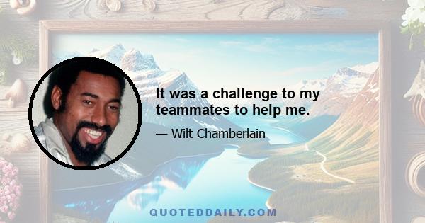 It was a challenge to my teammates to help me.