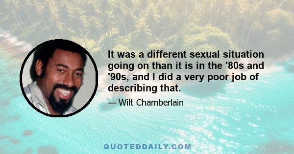 It was a different sexual situation going on than it is in the '80s and '90s, and I did a very poor job of describing that.