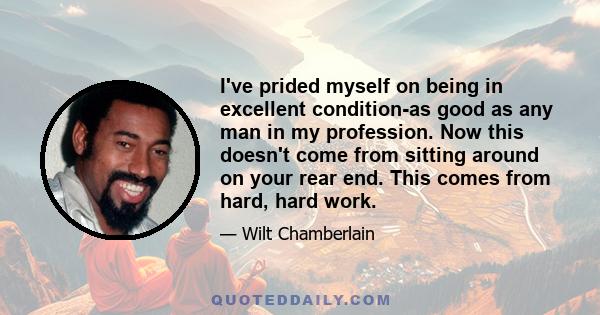 I've prided myself on being in excellent condition-as good as any man in my profession. Now this doesn't come from sitting around on your rear end. This comes from hard, hard work.