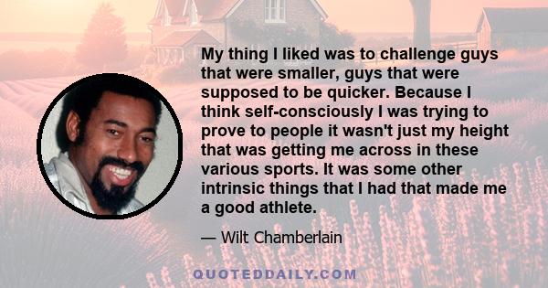 My thing I liked was to challenge guys that were smaller, guys that were supposed to be quicker. Because I think self-consciously I was trying to prove to people it wasn't just my height that was getting me across in