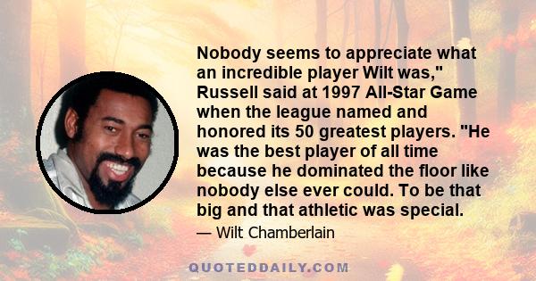 Nobody seems to appreciate what an incredible player Wilt was, Russell said at 1997 All-Star Game when the league named and honored its 50 greatest players. He was the best player of all time because he dominated the