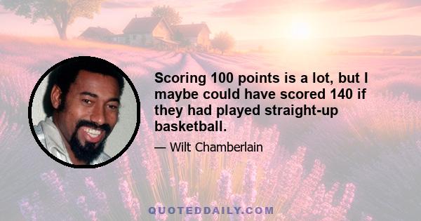 Scoring 100 points is a lot, but I maybe could have scored 140 if they had played straight-up basketball.