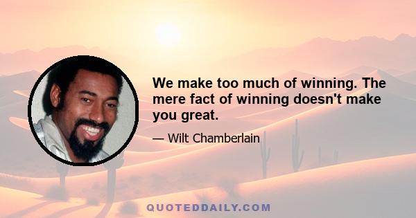 We make too much of winning. The mere fact of winning doesn't make you great.