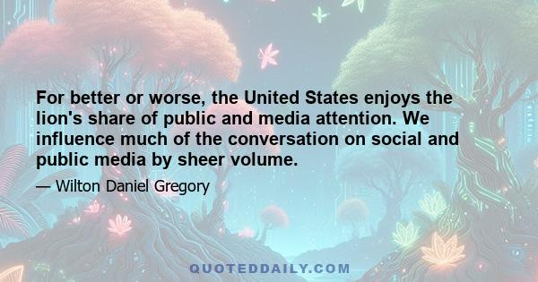 For better or worse, the United States enjoys the lion's share of public and media attention. We influence much of the conversation on social and public media by sheer volume.