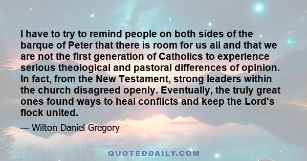 I have to try to remind people on both sides of the barque of Peter that there is room for us all and that we are not the first generation of Catholics to experience serious theological and pastoral differences of