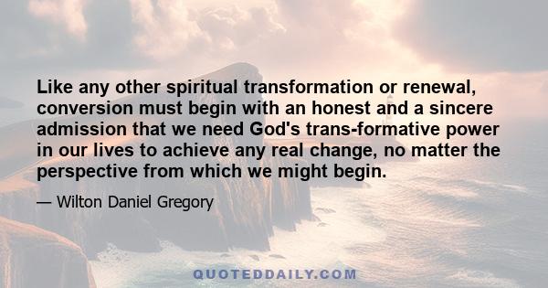 Like any other spiritual transformation or renewal, conversion must begin with an honest and a sincere admission that we need God's trans-formative power in our lives to achieve any real change, no matter the