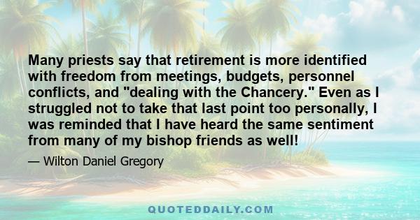 Many priests say that retirement is more identified with freedom from meetings, budgets, personnel conflicts, and dealing with the Chancery. Even as I struggled not to take that last point too personally, I was reminded 