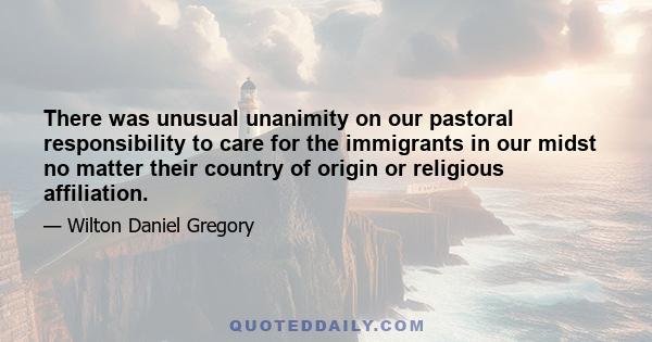 There was unusual unanimity on our pastoral responsibility to care for the immigrants in our midst no matter their country of origin or religious affiliation.