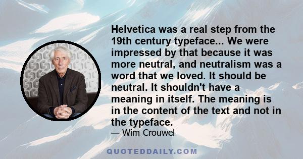 Helvetica was a real step from the 19th century typeface... We were impressed by that because it was more neutral, and neutralism was a word that we loved. It should be neutral. It shouldn't have a meaning in itself.