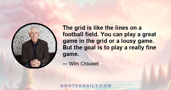 The grid is like the lines on a football field. You can play a great game in the grid or a lousy game. But the goal is to play a really fine game.