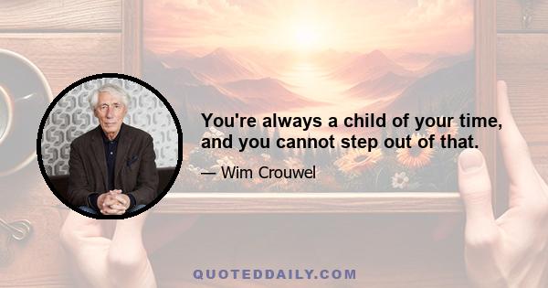 You're always a child of your time, and you cannot step out of that.