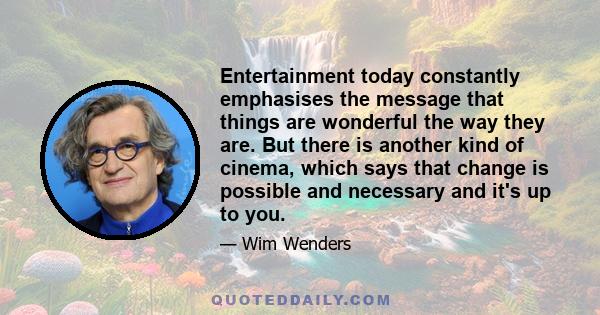 Entertainment today constantly emphasises the message that things are wonderful the way they are. But there is another kind of cinema, which says that change is possible and necessary and it's up to you.