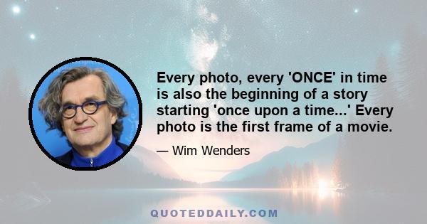 Every photo, every 'ONCE' in time is also the beginning of a story starting 'once upon a time...' Every photo is the first frame of a movie.