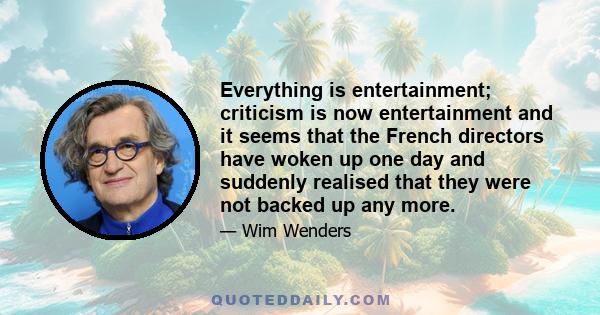 Everything is entertainment; criticism is now entertainment and it seems that the French directors have woken up one day and suddenly realised that they were not backed up any more.