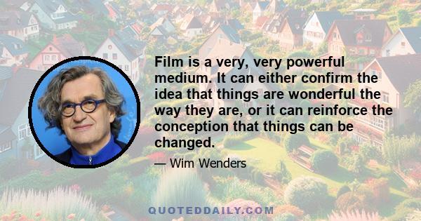 Film is a very, very powerful medium. It can either confirm the idea that things are wonderful the way they are, or it can reinforce the conception that things can be changed.