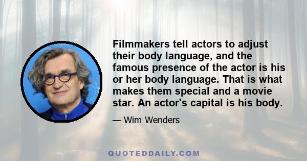 Filmmakers tell actors to adjust their body language, and the famous presence of the actor is his or her body language. That is what makes them special and a movie star. An actor's capital is his body.