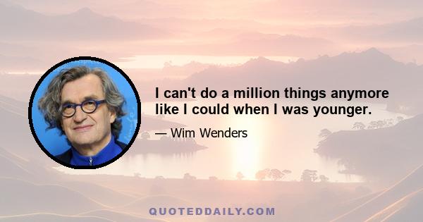 I can't do a million things anymore like I could when I was younger.