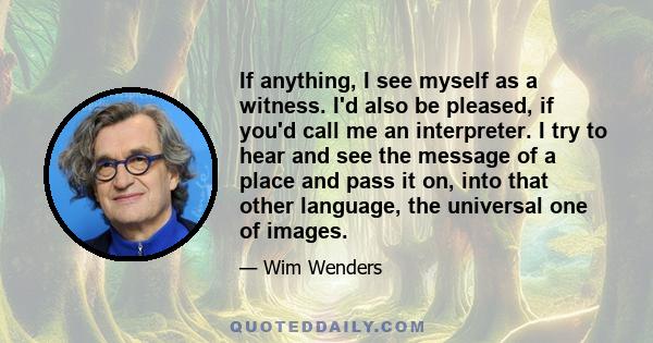 If anything, I see myself as a witness. I'd also be pleased, if you'd call me an interpreter. I try to hear and see the message of a place and pass it on, into that other language, the universal one of images.