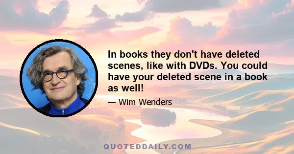 In books they don't have deleted scenes, like with DVDs. You could have your deleted scene in a book as well!