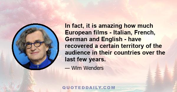 In fact, it is amazing how much European films - Italian, French, German and English - have recovered a certain territory of the audience in their countries over the last few years.