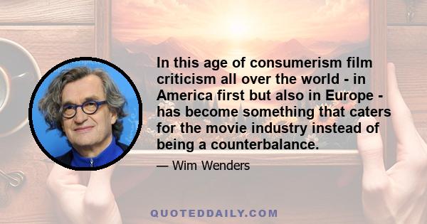 In this age of consumerism film criticism all over the world - in America first but also in Europe - has become something that caters for the movie industry instead of being a counterbalance.