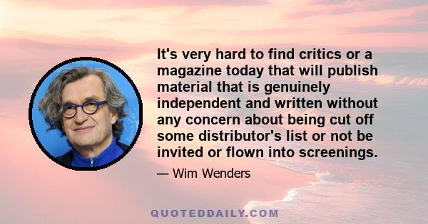 It's very hard to find critics or a magazine today that will publish material that is genuinely independent and written without any concern about being cut off some distributor's list or not be invited or flown into