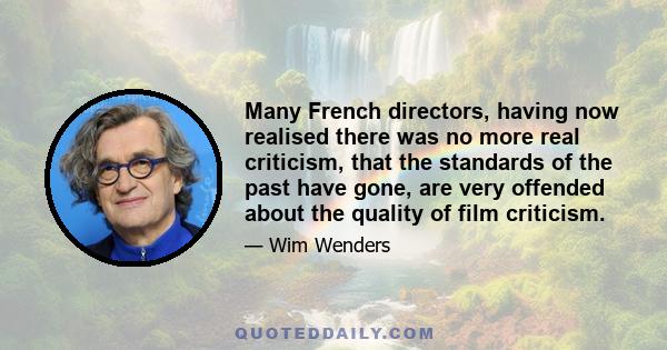 Many French directors, having now realised there was no more real criticism, that the standards of the past have gone, are very offended about the quality of film criticism.