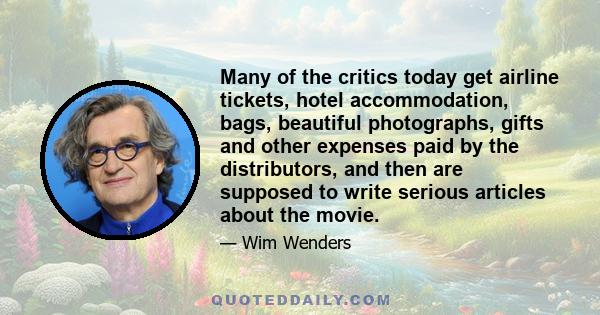 Many of the critics today get airline tickets, hotel accommodation, bags, beautiful photographs, gifts and other expenses paid by the distributors, and then are supposed to write serious articles about the movie.