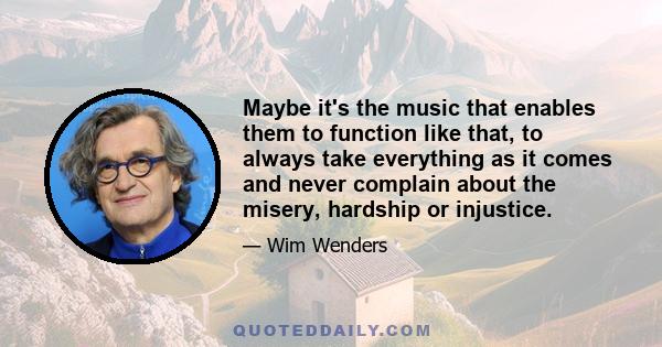 Maybe it's the music that enables them to function like that, to always take everything as it comes and never complain about the misery, hardship or injustice.