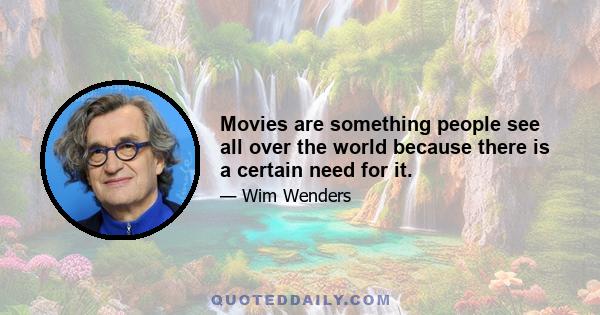 Movies are something people see all over the world because there is a certain need for it.